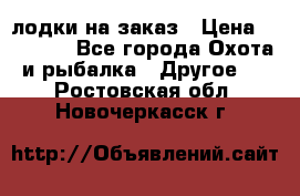 лодки на заказ › Цена ­ 15 000 - Все города Охота и рыбалка » Другое   . Ростовская обл.,Новочеркасск г.